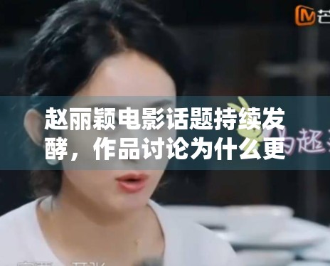 赵丽颖电影话题持续发酵,作品讨论为什么更能稳住关注度 赵丽颖电影话题持续发酵,作品讨论为什么更能稳住关注度