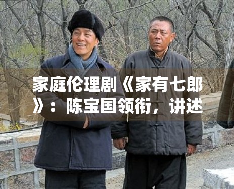 家庭伦理剧《家有七郎》:陈宝国领衔,讲述三代人的传承 家庭伦理剧《家有七郎》:陈宝国领衔,讲述三代人的传承