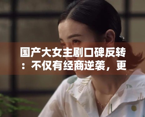 国产大女主剧口碑反转：不仅有经商逆袭，更有家国情怀