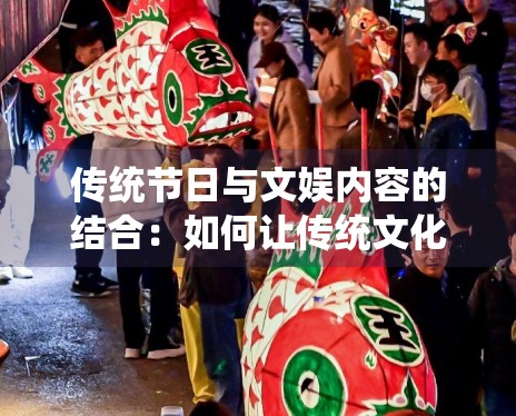 传统节日与文娱内容的结合:如何让传统文化活在当下? 传统节日与文娱内容的结合:如何让传统文化活在当下?