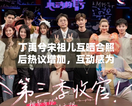 丁禹兮宋祖儿互晒合照后热议增加,互动感为何总能带动话题扩散 丁禹兮宋祖儿互晒合照后热议增加,互动感为何总能带动话题扩散