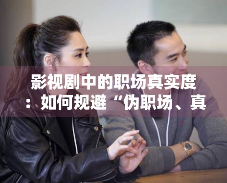 影视剧中的职场真实度：如何规避“伪职场、真恋爱”的陷阱