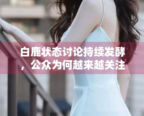 白鹿状态讨论持续发酵,公众为何越来越关注明星日常管理细节 白鹿状态讨论持续发酵,公众为何越来越关注明星日常管理细节