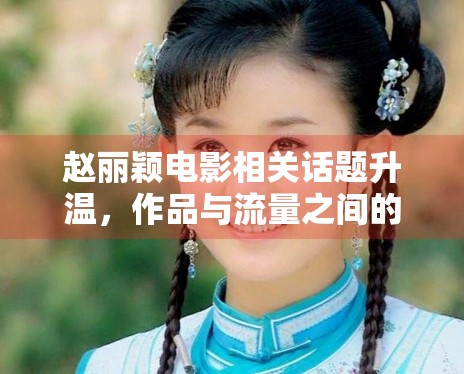 赵丽颖电影相关话题升温，作品与流量之间的关注点正在变化