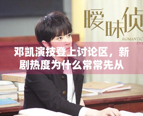 邓凯演技登上讨论区，新剧热度为什么常常先从角色反馈开始