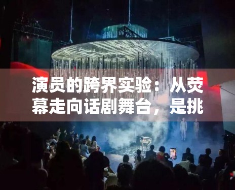 演员的跨界实验：从荧幕走向话剧舞台，是挑战还是镀金？