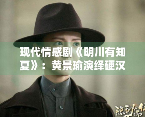 现代情感剧《明川有知夏》：黄景瑜演绎硬汉柔情引发热议