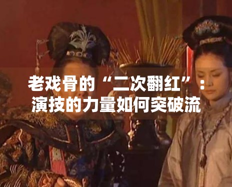 老戏骨的“二次翻红”:演技的力量如何突破流量枷锁? 老戏骨的“二次翻红”:演技的力量如何突破流量枷锁?