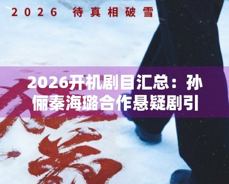 2026开机剧目汇总：孙俪秦海璐合作悬疑剧引发业内期待