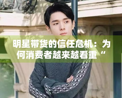 明星带货的信任危机：为何消费者越来越看重“专业度”？