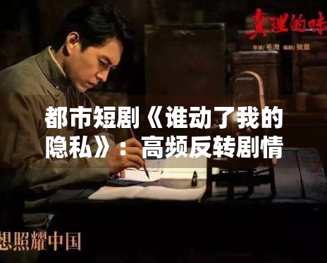 都市短剧《谁动了我的隐私》:高频反转剧情引发追剧热潮 都市短剧《谁动了我的隐私》:高频反转剧情引发追剧热潮