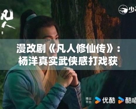 漫改剧《凡人修仙传》：杨洋真实武侠感打戏获原著党肯定
