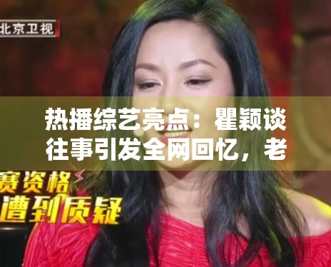 热播综艺亮点：瞿颖谈往事引发全网回忆，老艺人魅力不减