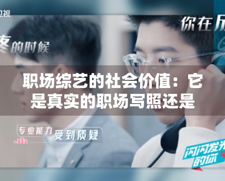 职场综艺的社会价值：它是真实的职场写照还是美好的滤镜？