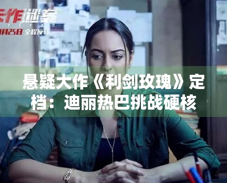 悬疑大作《利剑玫瑰》定档：迪丽热巴挑战硬核职场角色