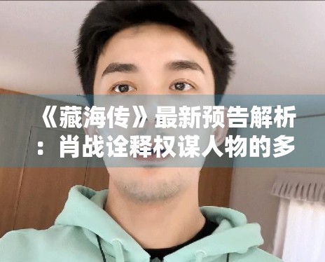 《藏海传》最新预告解析:肖战诠释权谋人物的多面张力 《藏海传》最新预告解析:肖战诠释权谋人物的多面张力