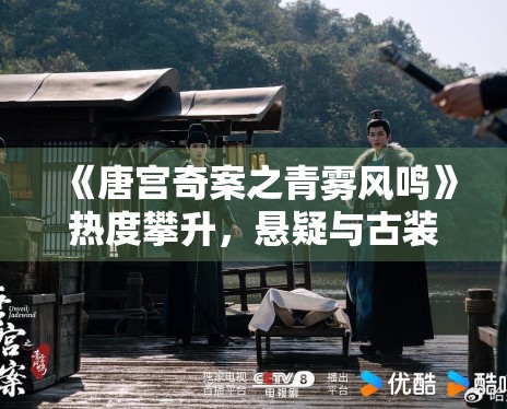 《唐宫奇案之青雾风鸣》热度攀升,悬疑与古装结合有哪些亮点 《唐宫奇案之青雾风鸣》热度攀升,悬疑与古装结合有哪些亮点