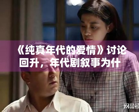 《纯真年代的爱情》讨论回升,年代剧叙事为什么更看重情绪沉淀 《纯真年代的爱情》讨论回升,年代剧叙事为什么更看重情绪沉淀