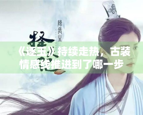 《逐玉》持续走热,古装情感线推进到了哪一步 《逐玉》持续走热,古装情感线推进到了哪一步