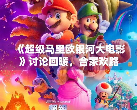 《超级马里欧银河大电影》讨论回暖，合家欢路线还能带来哪些惊喜