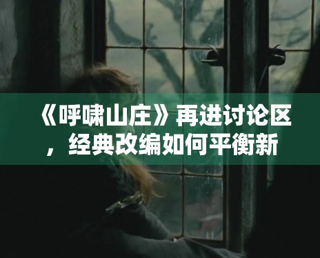 《呼啸山庄》再进讨论区，经典改编如何平衡新鲜感与原作气质