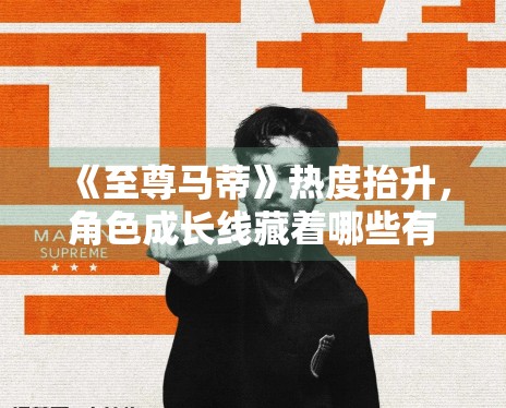 《至尊马蒂》热度抬升,角色成长线藏着哪些有效信息 《至尊马蒂》热度抬升,角色成长线藏着哪些有效信息