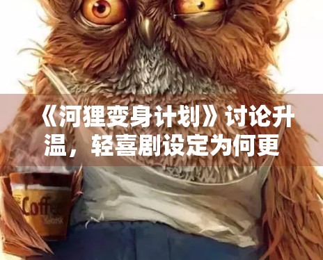 《河狸变身计划》讨论升温，轻喜剧设定为何更容易形成传播点