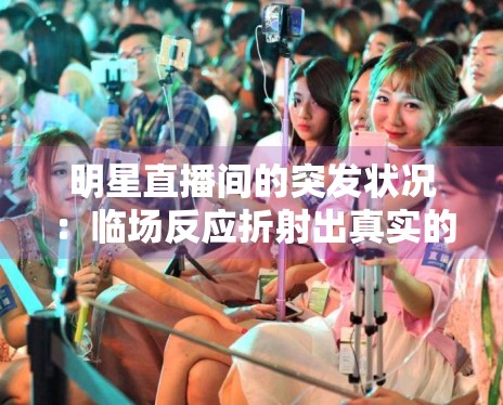 明星直播间的突发状况:临场反应折射出真实的职业素养 明星直播间的突发状况:临场反应折射出真实的职业素养