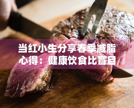 当红小生分享春季减脂心得:健康饮食比盲目断碳更重要 当红小生分享春季减脂心得:健康饮食比盲目断碳更重要