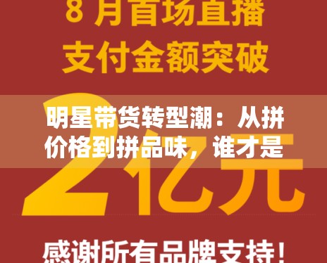 明星带货转型潮:从拼价格到拼品味,谁才是专业买手? 明星带货转型潮:从拼价格到拼品味,谁才是专业买手?