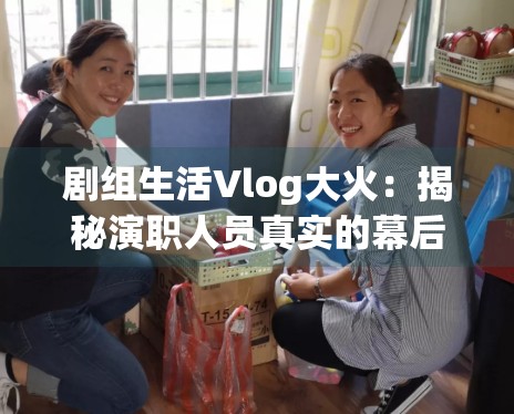剧组生活Vlog大火:揭秘演职人员真实的幕后工作状态 剧组生活Vlog大火:揭秘演职人员真实的幕后工作状态
