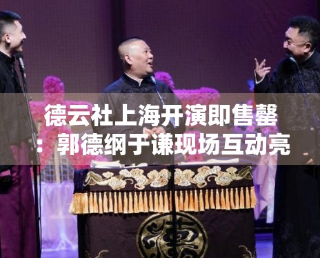德云社上海开演即售罄:郭德纲于谦现场互动亮点整理 德云社上海开演即售罄:郭德纲于谦现场互动亮点整理