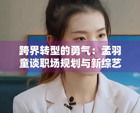 跨界转型的勇气:孟羽童谈职场规划与新综艺跨界挑战 跨界转型的勇气:孟羽童谈职场规划与新综艺跨界挑战