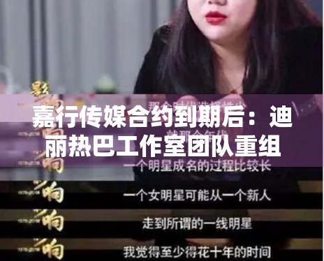 嘉行传媒合约到期后:迪丽热巴工作室团队重组进展解析 嘉行传媒合约到期后:迪丽热巴工作室团队重组进展解析