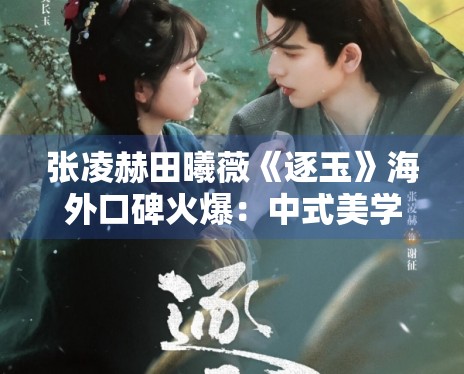 张凌赫田曦薇《逐玉》海外口碑火爆:中式美学输出新高度 张凌赫田曦薇《逐玉》海外口碑火爆:中式美学输出新高度