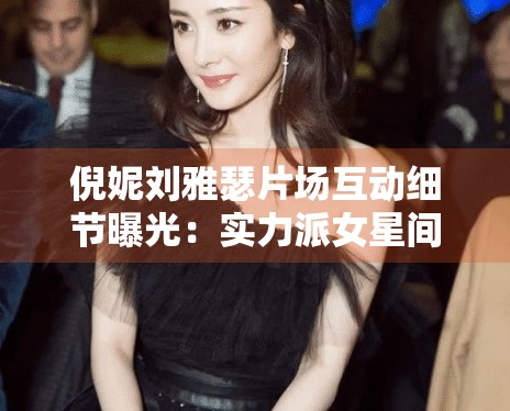 倪妮刘雅瑟片场互动细节曝光:实力派女星间的默契瞬间 倪妮刘雅瑟片场互动细节曝光:实力派女星间的默契瞬间