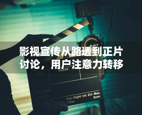 影视宣传从路透到正片讨论,用户注意力转移路径发生了什么变化 影视宣传从路透到正片讨论,用户注意力转移路径发生了什么变化