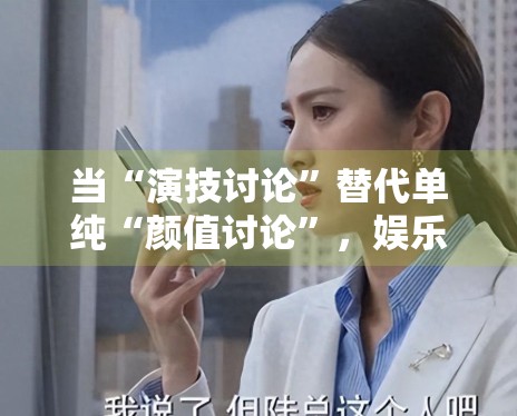 当“演技讨论”替代单纯“颜值讨论”，娱乐内容是不是正在变得更具体