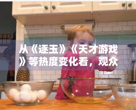 从《逐玉》《天才游戏》等热度变化看,观众偏好正在往哪边走 从《逐玉》《天才游戏》等热度变化看,观众偏好正在往哪边走