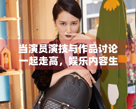 当演员演技与作品讨论一起走高，娱乐内容生态出现了哪些变化